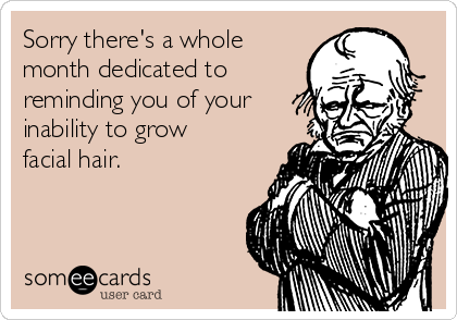 Sorry there's a whole
month dedicated to
reminding you of your
inability to grow
facial hair.