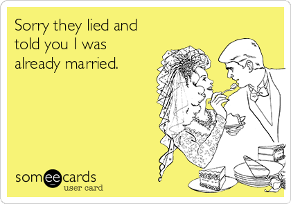 Sorry they lied and
told you I was
already married.