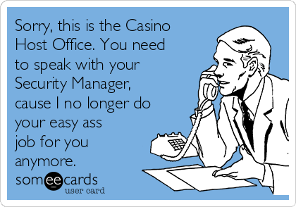 Sorry, this is the Casino
Host Office. You need
to speak with your
Security Manager,
cause I no longer do
your easy ass
job for you
anymore.