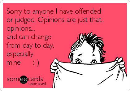 Sorry to anyone I have offended
or judged. Opinions are just that.. 
opinions...  
and can change
from day to day.
especially
mine      :-)