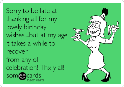 Sorry to be late at
thanking all for my
lovely birthday
wishes....but at my age 
it takes a while to
recover
from any ol'
celebration! Thx y'all!