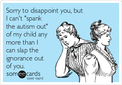 Sorry to disappoint you, but
I can't "spank
the autism out"
of my child any
more than I 
can slap the 
ignorance out
of you.