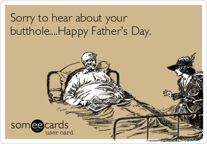 Sorry to hear about your
butthole....Happy Father's Day.