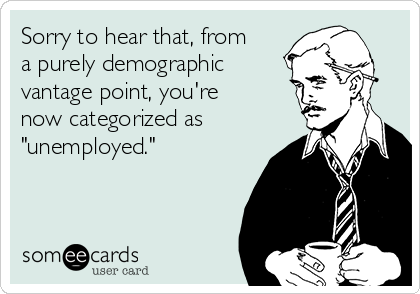 Sorry to hear that, from
a purely demographic
vantage point, you're
now categorized as
"unemployed."