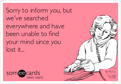 Sorry to inform you, but
we've searched
everywhere and have
been unable to find
your mind since you
lost it...