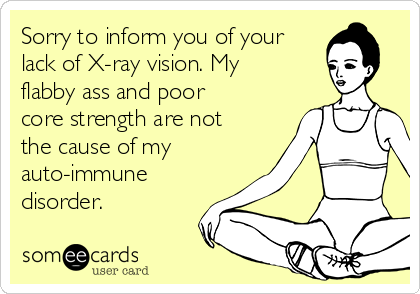 Sorry to inform you of your
lack of X-ray vision. My
flabby ass and poor
core strength are not
the cause of my
auto-immune
disorder. 