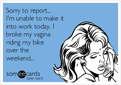 Sorry to report...
I'm unable to make it
into work today. I
broke my vagina
riding my bike
over the
weekend...