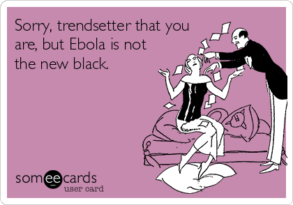 Sorry, trendsetter that you
are, but Ebola is not
the new black. 