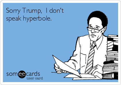 Sorry Trump,  I don't
speak hyperbole.
