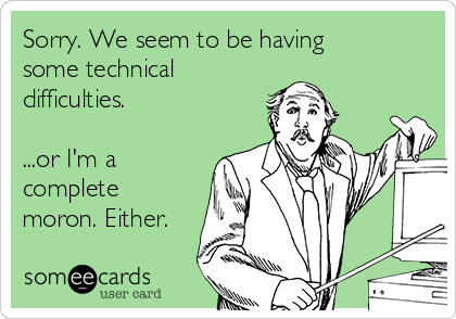 Sorry. We seem to be having
some technical
difficulties.

...or I'm a
complete
moron. Either.