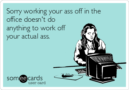 Sorry working your ass off in the
office doesn't do
anything to work off
your actual ass.