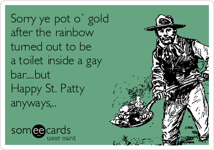 Sorry ye pot o` gold 
after the rainbow 
turned out to be
a toilet inside a gay
bar....but
Happy St. Patty
anyways,..