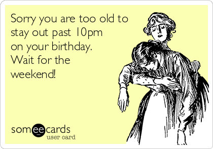 Sorry you are too old to
stay out past 10pm
on your birthday.
Wait for the
weekend!
