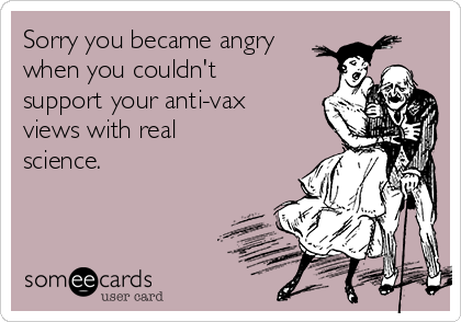 Sorry you became angry
when you couldn't
support your anti-vax
views with real
science.