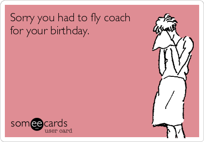 Sorry you had to fly coach
for your birthday.