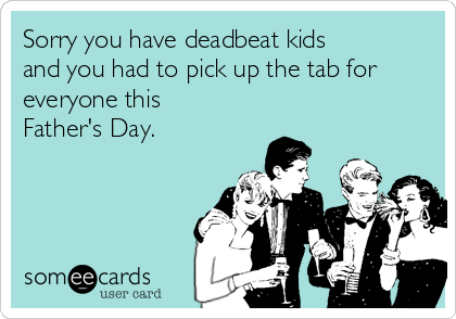 Sorry you have deadbeat kids
and you had to pick up the tab for
everyone this
Father's Day.