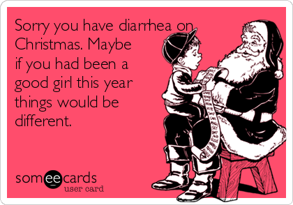 Sorry you have diarrhea on
Christmas. Maybe
if you had been a
good girl this year
things would be
different.