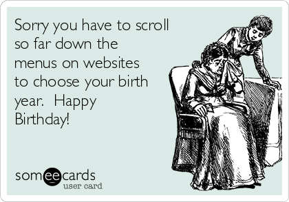 Sorry you have to scroll
so far down the
menus on websites
to choose your birth
year.  Happy
Birthday!  