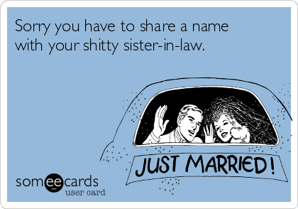 Sorry you have to share a name
with your shitty sister-in-law. 
