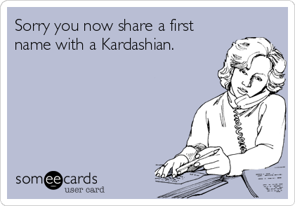 Sorry you now share a first
name with a Kardashian. 