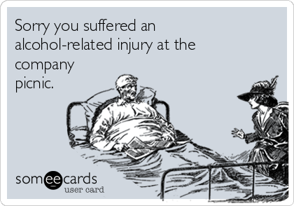 Sorry you suffered an
alcohol-related injury at the
company
picnic.