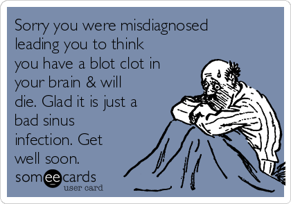 Sorry you were misdiagnosed
leading you to think
you have a blot clot in
your brain & will
die. Glad it is just a
bad sinus
infection. Get
well soon. 