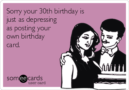 Sorry your 30th birthday is
just as depressing
as posting your
own birthday
card.