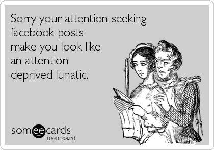 Sorry your attention seeking
facebook posts
make you look like
an attention
deprived lunatic.