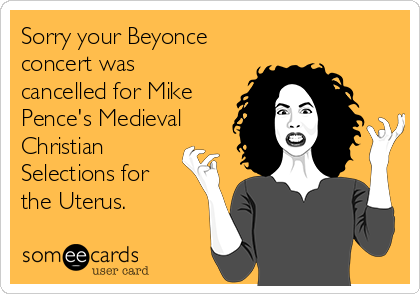 Sorry your Beyonce
concert was
cancelled for Mike
Pence's Medieval
Christian
Selections for
the Uterus.