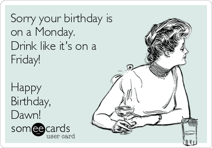 Sorry your birthday is
on a Monday.
Drink like it's on a
Friday!

Happy
Birthday,
Dawn!