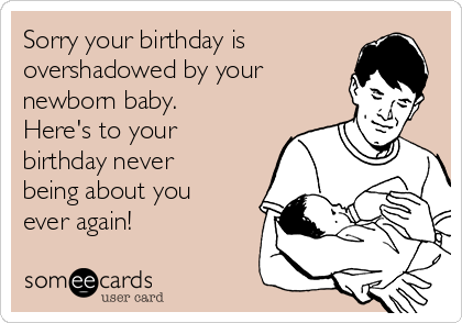 Sorry your birthday is
overshadowed by your
newborn baby.
Here's to your
birthday never
being about you
ever again!