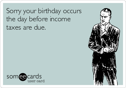 Sorry your birthday occurs
the day before income
taxes are due.