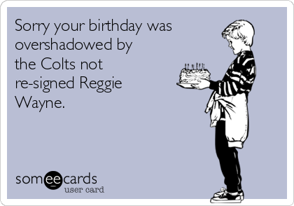 Sorry your birthday was
overshadowed by
the Colts not
re-signed Reggie
Wayne.