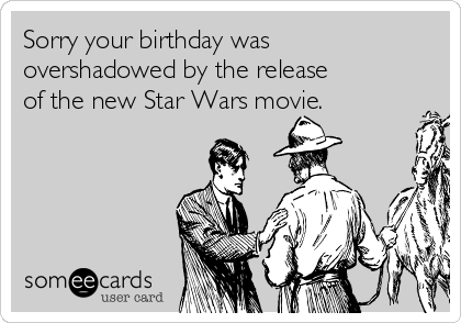 Sorry your birthday was
overshadowed by the release 
of the new Star Wars movie. 