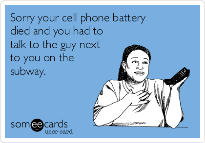 Sorry your cell phone battery
died and you had to
talk to the guy next
to you on the
subway.  