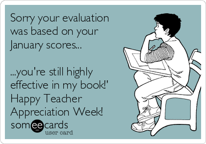 Sorry your evaluation
was based on your
January scores...

...you're still highly
effective in my book!'
Happy Teacher
Appreciation Week!