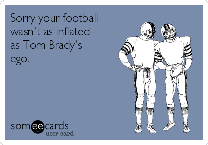Sorry your football wasn't as inflated as Tom Brady's ego.