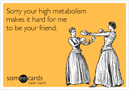 Sorry your high metabolism
makes it hard for me
to be your friend.