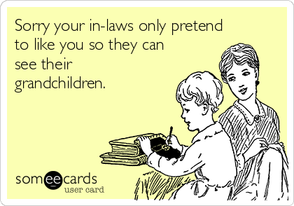 Sorry your in-laws only pretend
to like you so they can
see their
grandchildren.