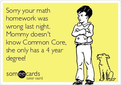 Sorry your math 
homework was
wrong last night. 
Mommy doesn't
know Common Core,
she only has a 4 year 
degree!