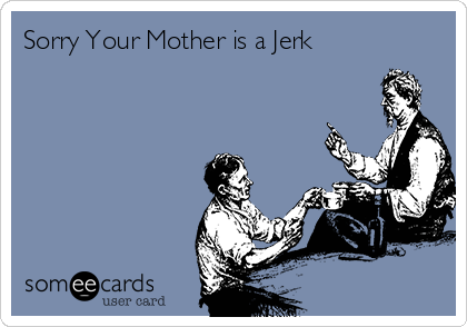 Sorry Your Mother is a Jerk