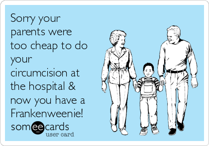 Sorry your
parents were
too cheap to do
your
circumcision at
the hospital &
now you have a
Frankenweenie! 