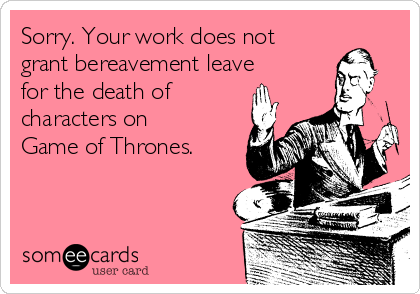 Sorry. Your work does not
grant bereavement leave
for the death of
characters on
Game of Thrones.