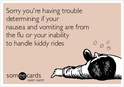 Sorry you're having trouble
determining if your 
nausea and vomiting are from
the flu or your inability
to handle kiddy rides