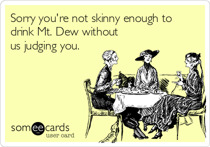 Sorry you're not skinny enough to
drink Mt. Dew without
us judging you. 
