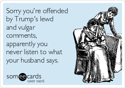 Sorry you're offended
by Trump's lewd
and vulgar 
comments,
apparently you
never listen to what
your husband says.