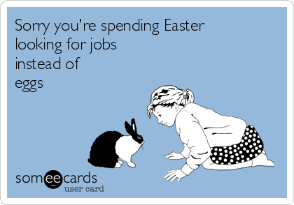 Sorry you're spending Easter
looking for jobs 
instead of 
eggs