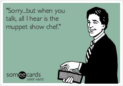 "Sorry...but when you
talk, all I hear is the
muppet show chef." 