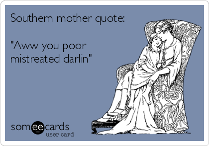 Southern mother quote:
 
"Aww you poor
mistreated darlin"