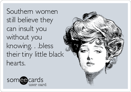 Southern women
still believe they
can insult you
without you
knowing. . .bless
their tiny little black
hearts.
